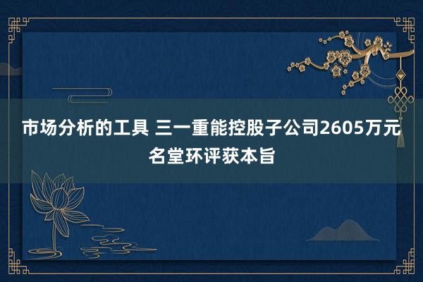 市场分析的工具 三一重能控股子公司2605万元名堂环评获本旨