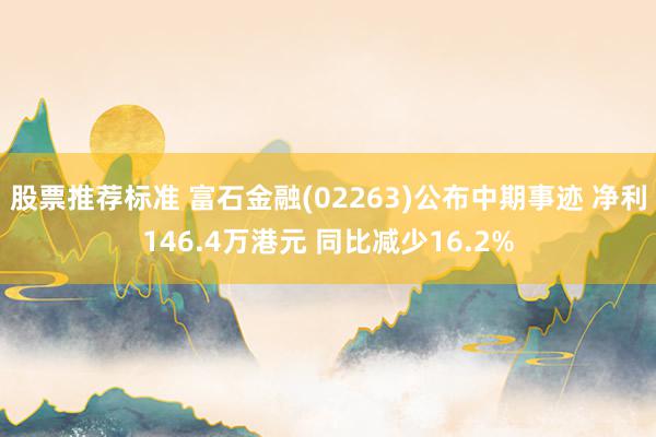 股票推荐标准 富石金融(02263)公布中期事迹 净利146.4万港元 同比减少16.2%