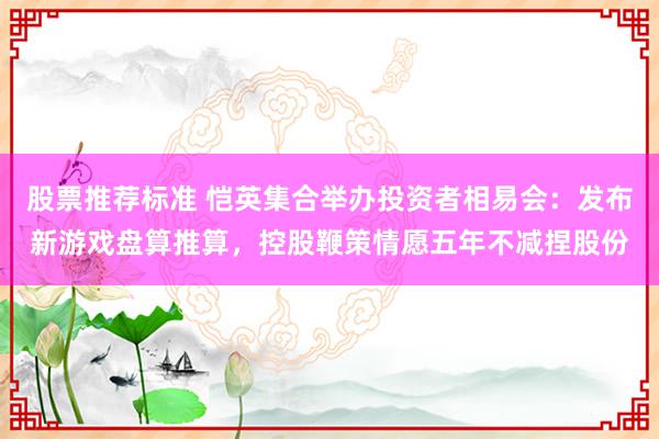 股票推荐标准 恺英集合举办投资者相易会：发布新游戏盘算推算，控股鞭策情愿五年不减捏股份