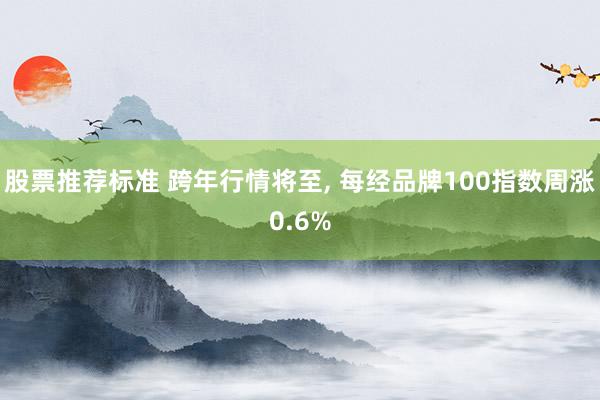 股票推荐标准 跨年行情将至, 每经品牌100指数周涨0.6%