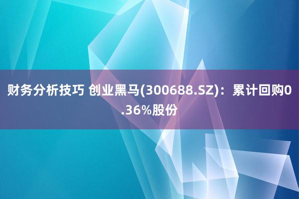 财务分析技巧 创业黑马(300688.SZ)：累计回购0.36%股份