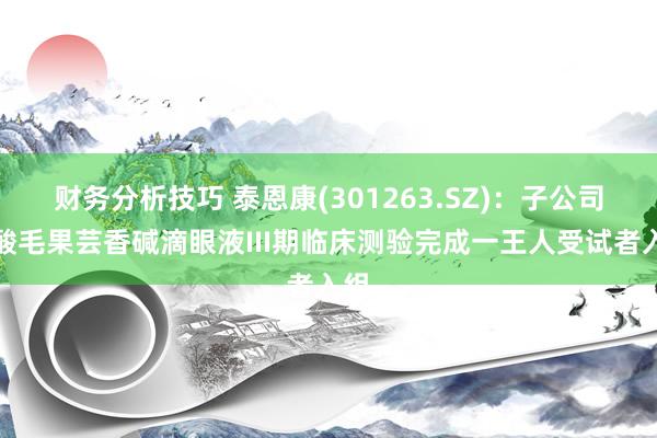 财务分析技巧 泰恩康(301263.SZ)：子公司盐酸毛果芸香碱滴眼液III期临床测验完成一王人受试者入组