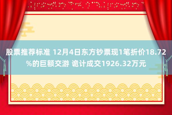 股票推荐标准 12月4日东方钞票现1笔折价18.72%的巨额交游 诡计成交1926.32万元