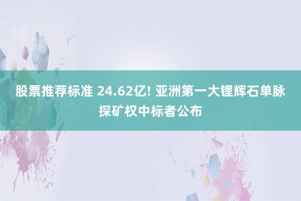 股票推荐标准 24.62亿! 亚洲第一大锂辉石单脉探矿权中标者公布