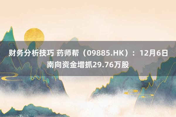 财务分析技巧 药师帮（09885.HK）：12月6日南向资金增抓29.76万股