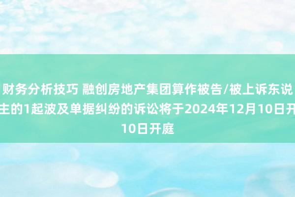 财务分析技巧 融创房地产集团算作被告/被上诉东说念主的1起波及单据纠纷的诉讼将于2024年12月10日开庭