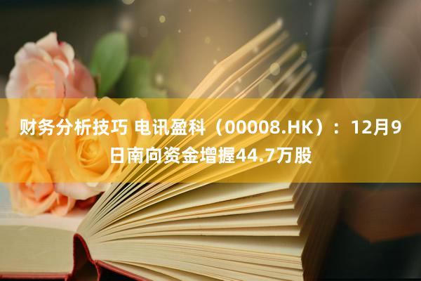 财务分析技巧 电讯盈科（00008.HK）：12月9日南向资金增握44.7万股