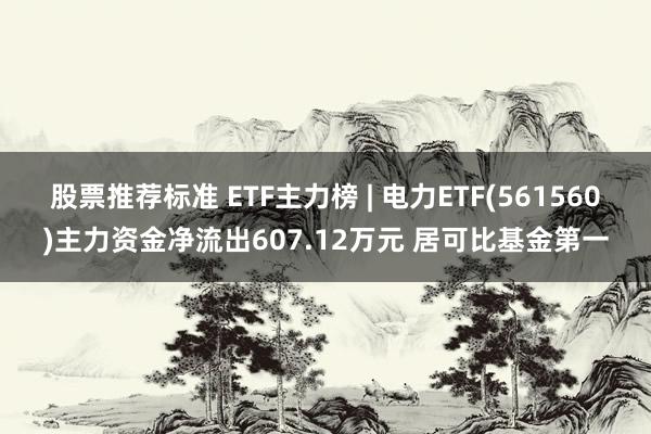 股票推荐标准 ETF主力榜 | 电力ETF(561560)主力资金净流出607.12万元 居可比基金第一