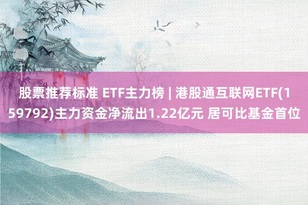 股票推荐标准 ETF主力榜 | 港股通互联网ETF(159792)主力资金净流出1.22亿元 居可比基金首位