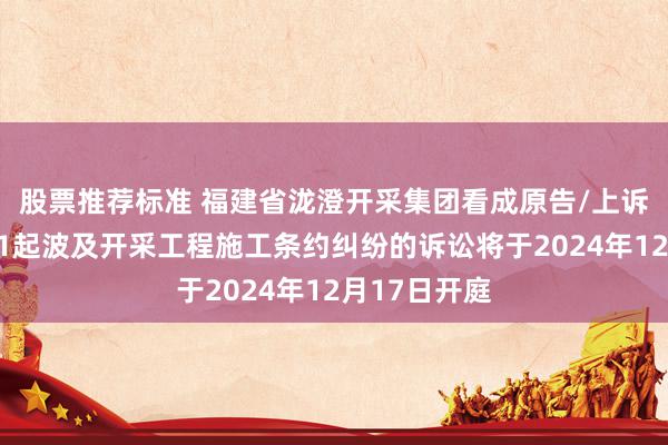 股票推荐标准 福建省泷澄开采集团看成原告/上诉东说念主的1起波及开采工程施工条约纠纷的诉讼将于2024年12月17日开庭