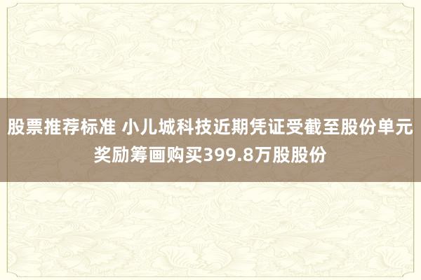 股票推荐标准 小儿城科技近期凭证受截至股份单元奖励筹画购买399.8万股股份