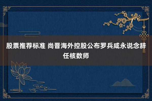 股票推荐标准 尚晋海外控股公布罗兵咸永说念辞任核数师