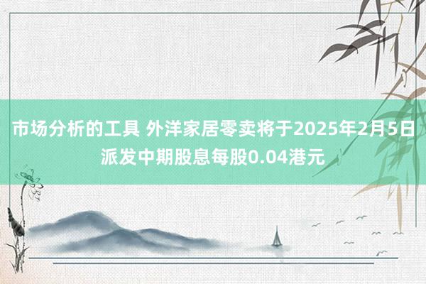 市场分析的工具 外洋家居零卖将于2025年2月5日派发中期股息每股0.04港元