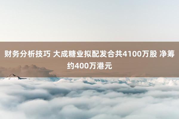 财务分析技巧 大成糖业拟配发合共4100万股 净筹约400万港元