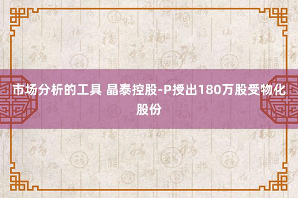 市场分析的工具 晶泰控股-P授出180万股受物化股份