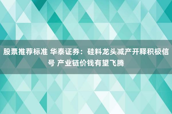 股票推荐标准 华泰证券：硅料龙头减产开释积极信号 产业链价钱有望飞腾