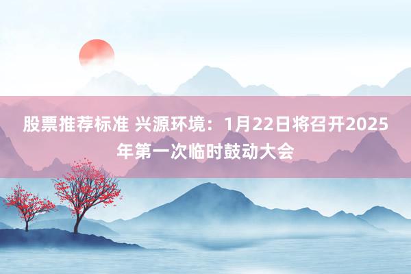 股票推荐标准 兴源环境：1月22日将召开2025年第一次临时鼓动大会