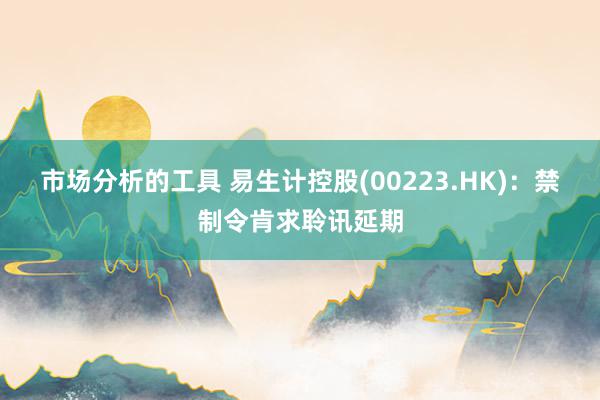 市场分析的工具 易生计控股(00223.HK)：禁制令肯求聆讯延期