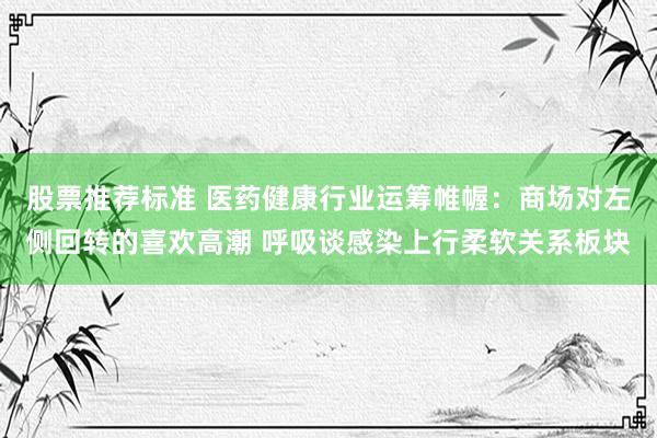 股票推荐标准 医药健康行业运筹帷幄：商场对左侧回转的喜欢高潮 呼吸谈感染上行柔软关系板块