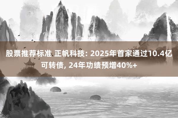 股票推荐标准 正帆科技: 2025年首家通过10.4亿可转债, 24年功绩预增40%+