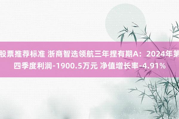 股票推荐标准 浙商智选领航三年捏有期A：2024年第四季度利润-1900.5万元 净值增长率-4.91%