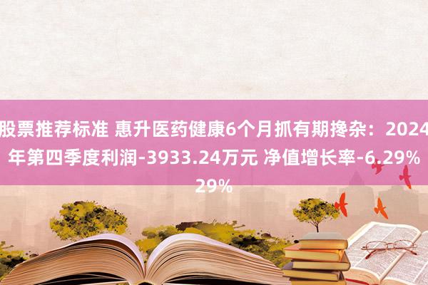 股票推荐标准 惠升医药健康6个月抓有期搀杂：2024年第四季度利润-3933.24万元 净值增长率-6.29%