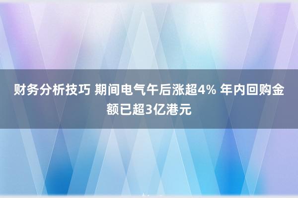 财务分析技巧 期间电气午后涨超4% 年内回购金额已超3亿港元