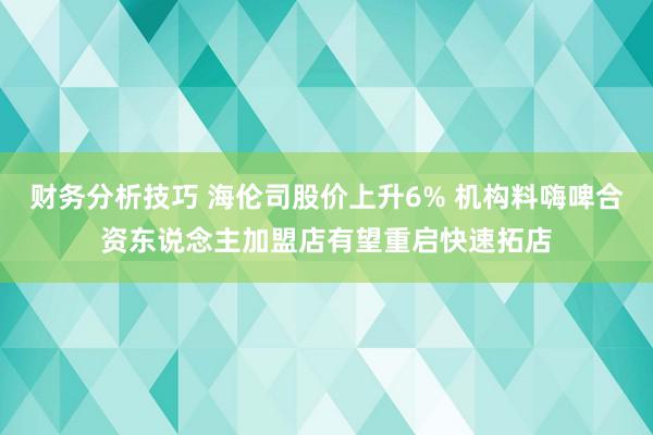 财务分析技巧 海伦司股价上升6% 机构料嗨啤合资东说念主加盟店有望重启快速拓店