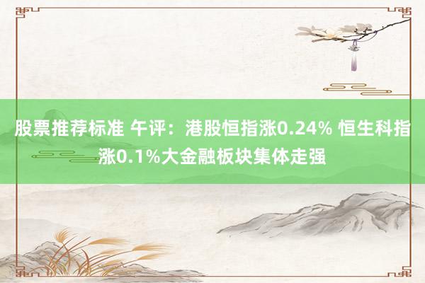 股票推荐标准 午评：港股恒指涨0.24% 恒生科指涨0.1%大金融板块集体走强