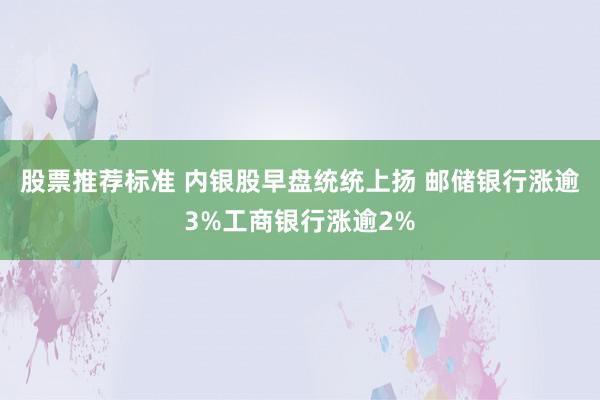 股票推荐标准 内银股早盘统统上扬 邮储银行涨逾3%工商银行涨逾2%