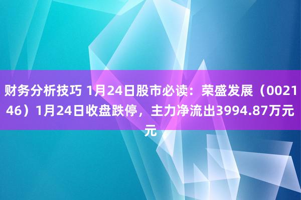 财务分析技巧 1月24日股市必读：荣盛发展（002146）1月24日收盘跌停，主力净流出3994.87万元