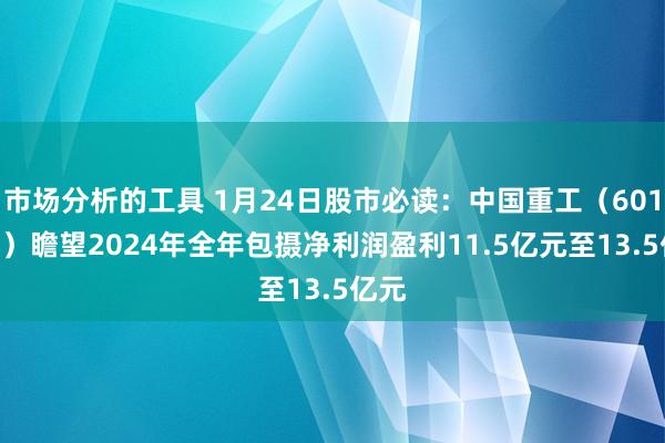 市场分析的工具 1月24日股市必读：中国重工（601989）瞻望2024年全年包摄净利润盈利11.5亿元至13.5亿元