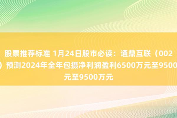 股票推荐标准 1月24日股市必读：通鼎互联（002491）预测2024年全年包摄净利润盈利6500万元至9500万元