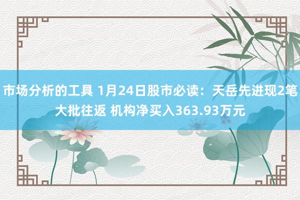 市场分析的工具 1月24日股市必读：天岳先进现2笔大批往返 机构净买入363.93万元