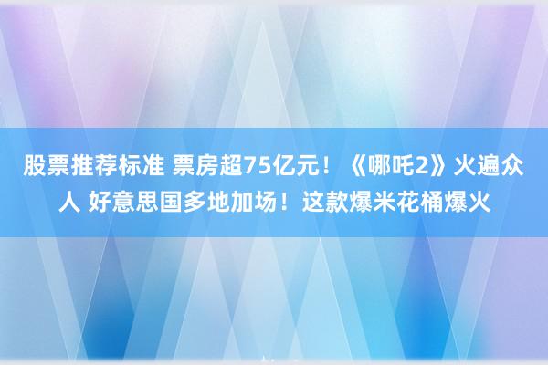 股票推荐标准 票房超75亿元！《哪吒2》火遍众人 好意思国多地加场！这款爆米花桶爆火