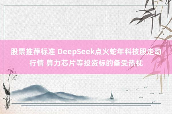 股票推荐标准 DeepSeek点火蛇年科技股走动行情 算力芯片等投资标的备受热枕