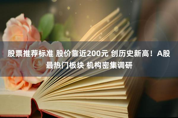 股票推荐标准 股价靠近200元 创历史新高！A股最热门板块 机构密集调研