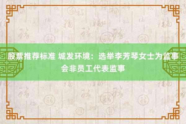 股票推荐标准 城发环境：选举李芳琴女士为监事会非员工代表监事