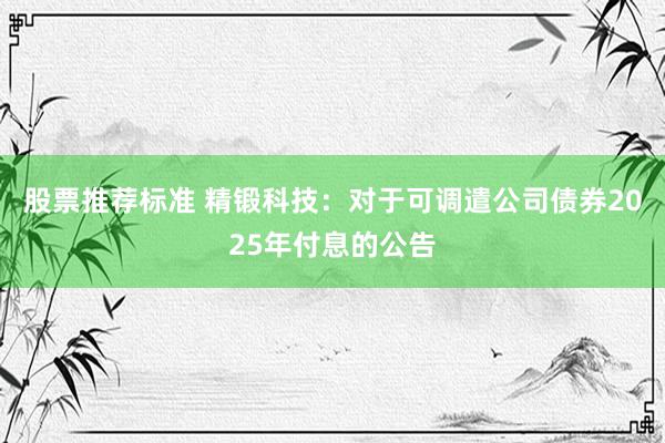 股票推荐标准 精锻科技：对于可调遣公司债券2025年付息的公告