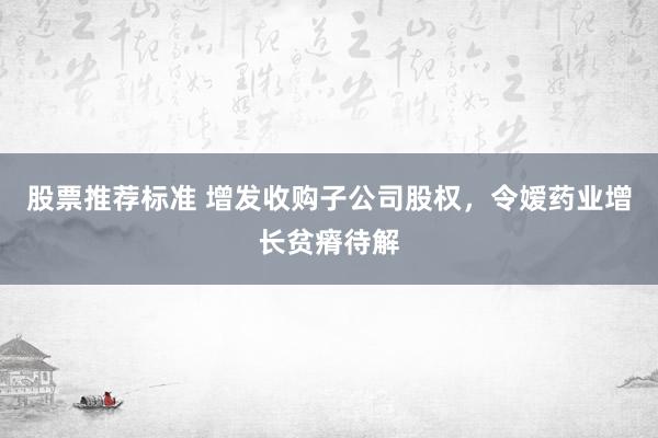 股票推荐标准 增发收购子公司股权，令嫒药业增长贫瘠待解