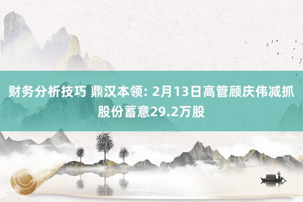 财务分析技巧 鼎汉本领: 2月13日高管顾庆伟减抓股份蓄意29.2万股