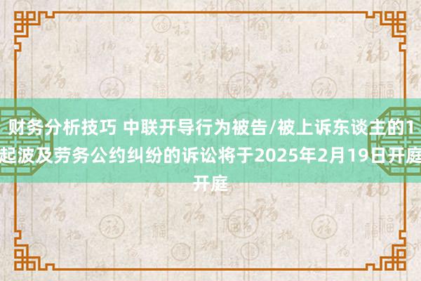 财务分析技巧 中联开导行为被告/被上诉东谈主的1起波及劳务公约纠纷的诉讼将于2025年2月19日开庭