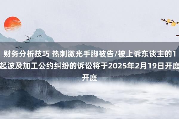 财务分析技巧 热刺激光手脚被告/被上诉东谈主的1起波及加工公约纠纷的诉讼将于2025年2月19日开庭