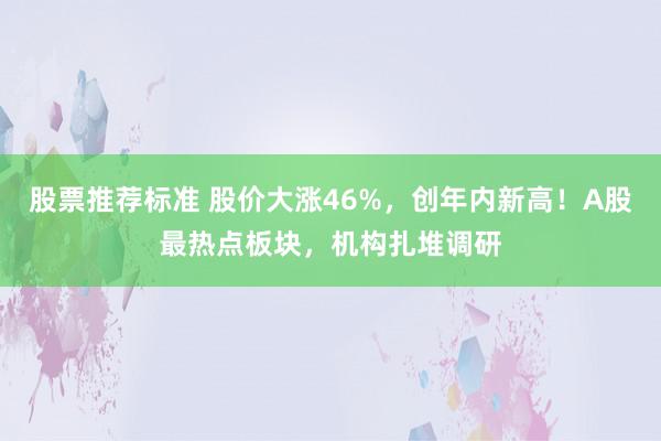 股票推荐标准 股价大涨46%，创年内新高！A股最热点板块，机构扎堆调研