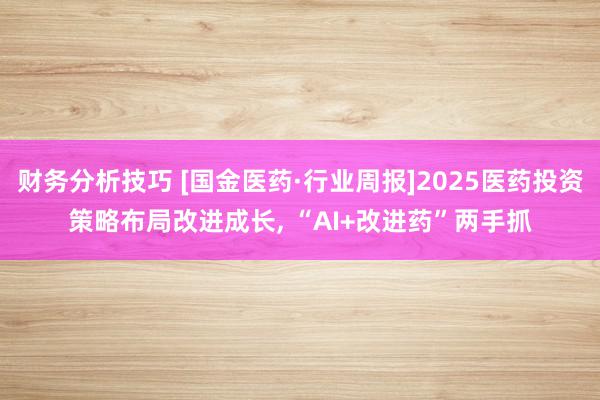 财务分析技巧 [国金医药·行业周报]2025医药投资策略布局改进成长, “AI+改进药”两手抓