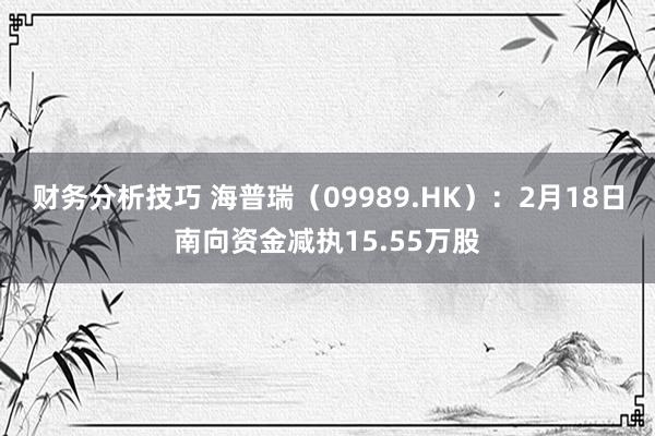 财务分析技巧 海普瑞（09989.HK）：2月18日南向资金减执15.55万股