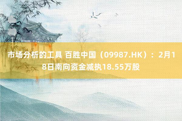 市场分析的工具 百胜中国（09987.HK）：2月18日南向资金减执18.55万股