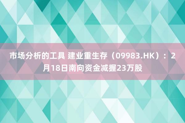 市场分析的工具 建业重生存（09983.HK）：2月18日南向资金减握23万股