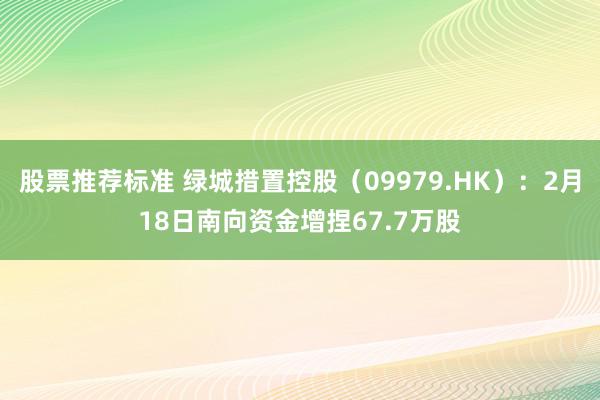 股票推荐标准 绿城措置控股（09979.HK）：2月18日南向资金增捏67.7万股