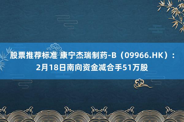 股票推荐标准 康宁杰瑞制药-B（09966.HK）：2月18日南向资金减合手51万股